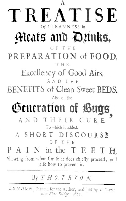 A Treatise of Cleanness in Meats and Drinks, of the Preparation of Food,
the Excellency of Good Airs, and the Benefits of Clean Sweet Beds. Also of the Generation of Bugs, and Their Cure. To Which Is Added, a Short Discourse of the Pain in the Teeth, Shewing What Cause It Does Chiefly Proceed, and Also How to Prevent It.