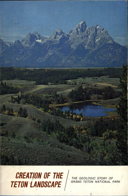 Creation of the Teton Landscape: The Geologic Story of Grand Teton National Park Creation of the Teton Landscape: The Geologic Story of Grand Teton National Park