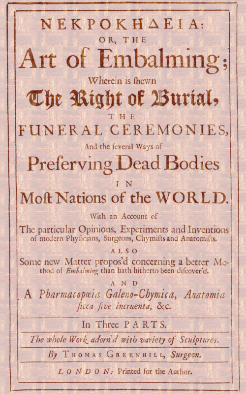 ΝΕΚΡΟΚΗΔΕΙΑ; Or, the Art of Embalming; Wherein Is Shewn the Right of Burial, and Funeral Ceremonies, Especially That of Preserving Bodies After the Egyptian Method. Together With an Account of the Egyptian Mummies, Pyramids, Subterranean Vaults and Lamps, and Their Opinion of the Metempsychosis, the Cause of Their Embalming. As Also a Geographical Description of Egypt, the Rise and Course of the Nile, the Temper, Constitution and Physic of the Inhabitants, Their Inventions, Arts, Sciences, Stupendous Works and Sepulchres, and Other Curious Observations Any Ways Relating to the Physiology and Knowledge of This Art. ΝΕΚΡΟΚΗΔΕΙΑ; Or, the Art of Embalming; Wherein Is Shewn the Right of Burial, and Funeral Ceremonies, Especially That of Preserving Bodies After the Egyptian Method. Together With an Account of the Egyptian Mummies, Pyramids, Subterranean Vaults and Lamps, and Their Opinion of the Metempsychosis, the Cause of Their Embalming. As Also a Geographical Description of Egypt, the Rise and Course of the Nile, the Temper, Constitution and Physic of the Inhabitants, Their Inventions, Arts, Sciences, Stupendous Works and Sepulchres, and Other Curious Observations Any Ways Relating to the Physiology and Knowledge of This Art.
