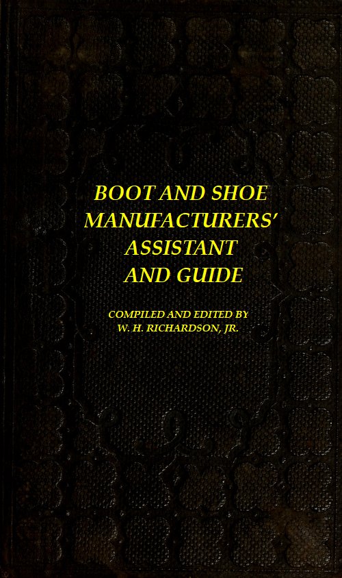 The Boot and Shoe Manufacturers' Assistant and Guide. Containing a Brief History of the Trade. History of India-rubber and Gutta-percha, and Their Application to the Manufacture of Boots and Shoes. Full Instructions in the Art, With Diagrams and Scales, Etc., Etc. Vulcanization and Sulphurization, English and American Patents. With an Elaborate Treatise on Tanning. The Boot and Shoe Manufacturers' Assistant and Guide. Containing a Brief History of the Trade. History of India-rubber and Gutta-percha, and Their Application to the Manufacture of Boots and Shoes. Full Instructions in the Art, With Diagrams and Scales, Etc., Etc. Vulcanization and Sulphurization, English and American Patents. With an Elaborate Treatise on Tanning.